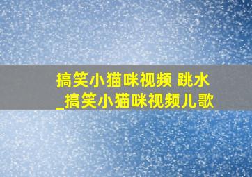 搞笑小猫咪视频 跳水_搞笑小猫咪视频儿歌